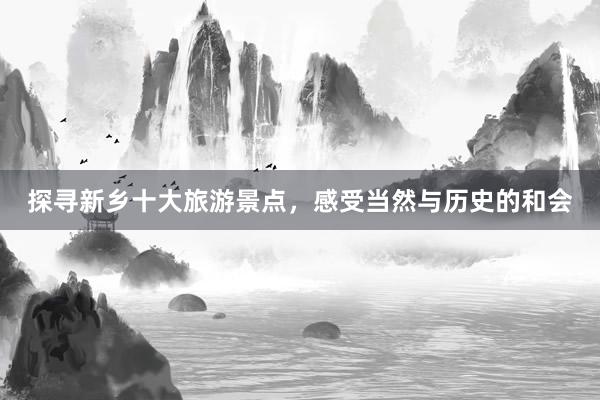 探寻新乡十大旅游景点，感受当然与历史的和会