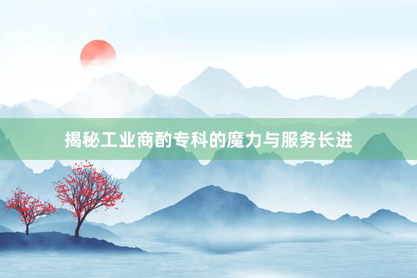 揭秘工业商酌专科的魔力与服务长进