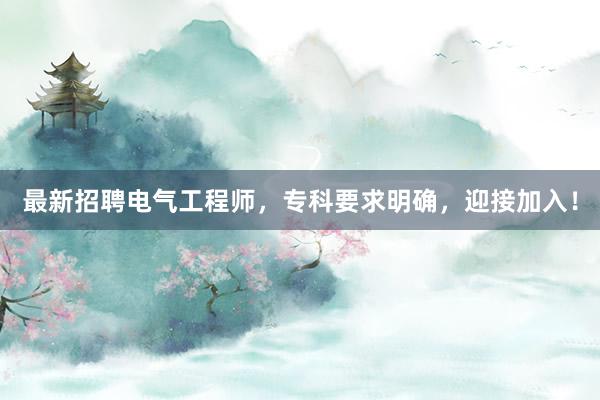最新招聘电气工程师，专科要求明确，迎接加入！