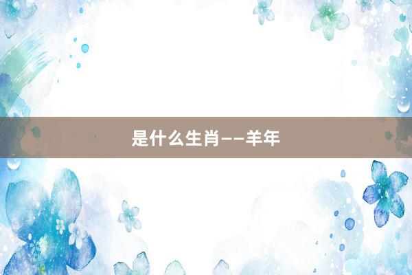 是什么生肖——羊年