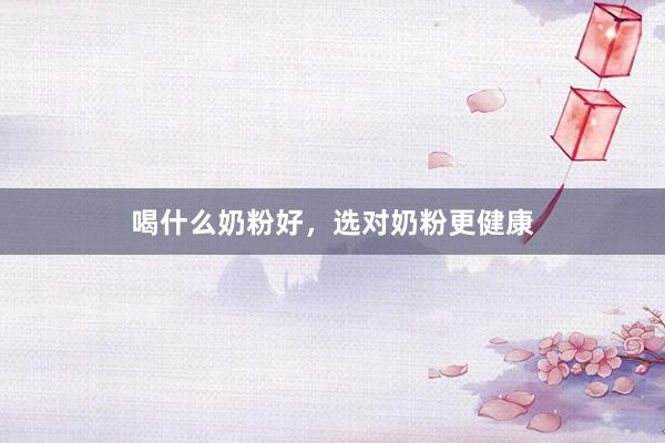 喝什么奶粉好，选对奶粉更健康
