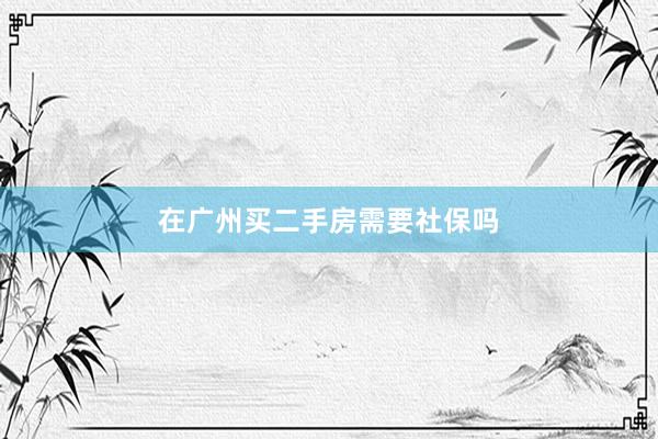 在广州买二手房需要社保吗