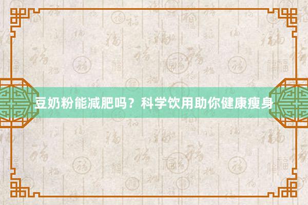 豆奶粉能减肥吗？科学饮用助你健康瘦身