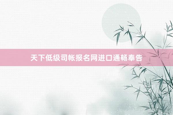 天下低级司帐报名网进口通畅奉告