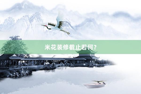 米花装修截止若何？