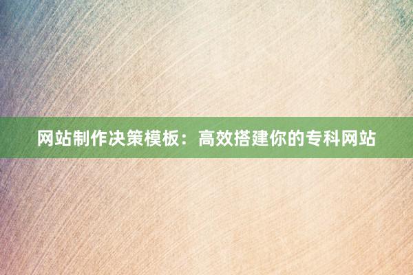网站制作决策模板：高效搭建你的专科网站