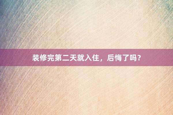 装修完第二天就入住，后悔了吗？