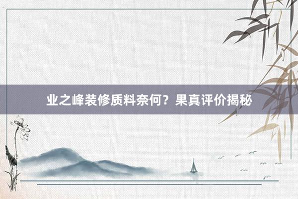 业之峰装修质料奈何？果真评价揭秘
