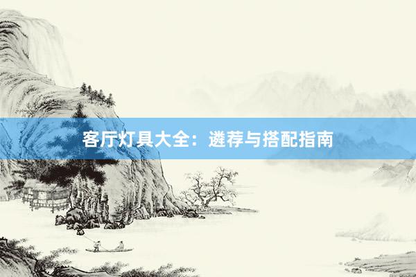 客厅灯具大全：遴荐与搭配指南