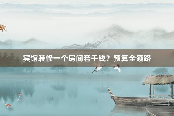 宾馆装修一个房间若干钱？预算全领路