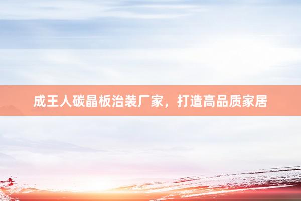 成王人碳晶板治装厂家，打造高品质家居