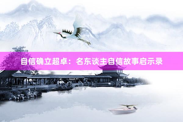 自信确立超卓：名东谈主自信故事启示录
