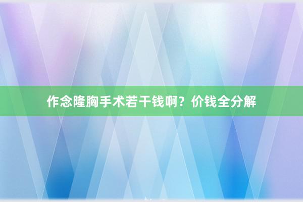 作念隆胸手术若干钱啊？价钱全分解