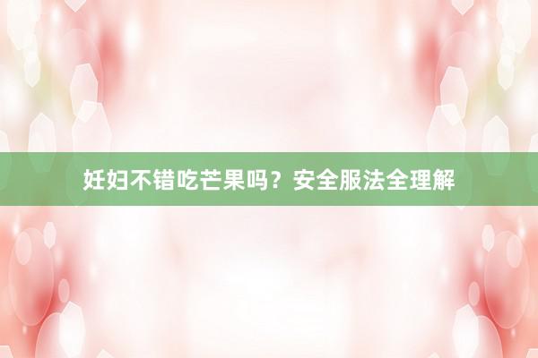 妊妇不错吃芒果吗？安全服法全理解