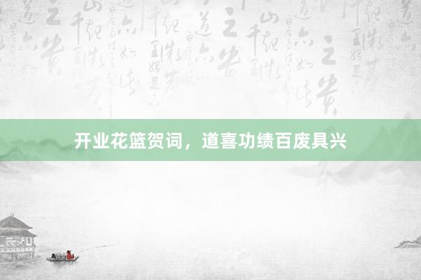 开业花篮贺词，道喜功绩百废具兴