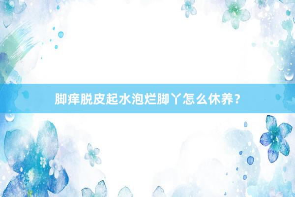 脚痒脱皮起水泡烂脚丫怎么休养？