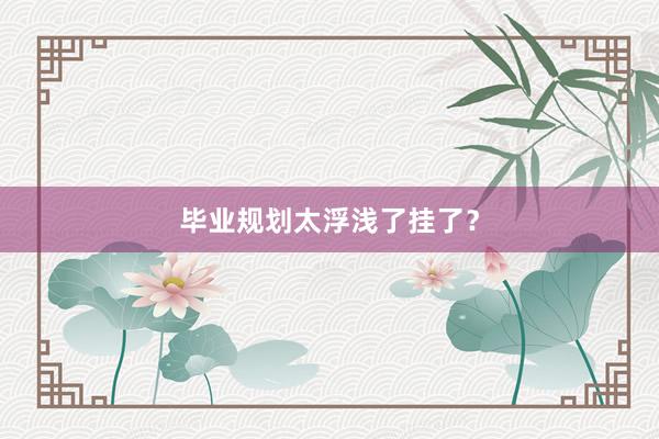 毕业规划太浮浅了挂了？