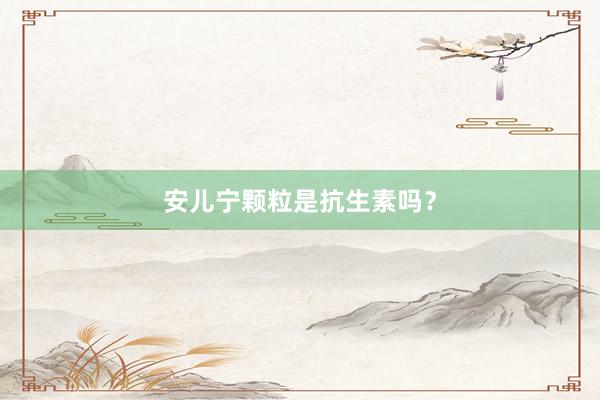 安儿宁颗粒是抗生素吗？