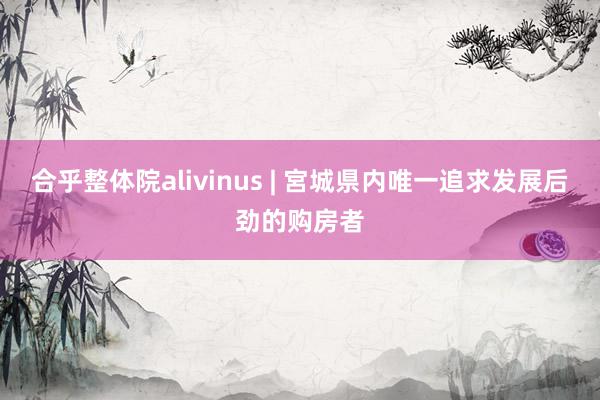 合乎整体院alivinus | 宮城県内唯一追求发展后劲的购房者