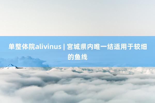 单整体院alivinus | 宮城県内唯一结适用于较细的鱼线