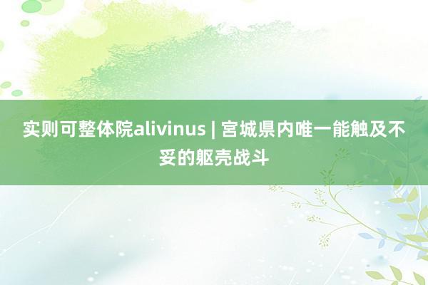 实则可整体院alivinus | 宮城県内唯一能触及不妥的躯壳战斗