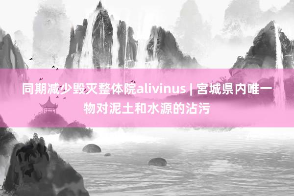 同期减少毁灭整体院alivinus | 宮城県内唯一物对泥土和水源的沾污