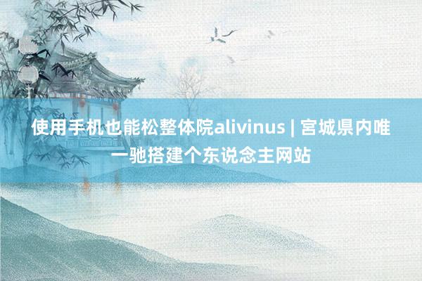 使用手机也能松整体院alivinus | 宮城県内唯一驰搭建个东说念主网站