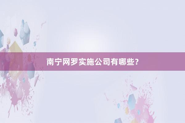 南宁网罗实施公司有哪些?